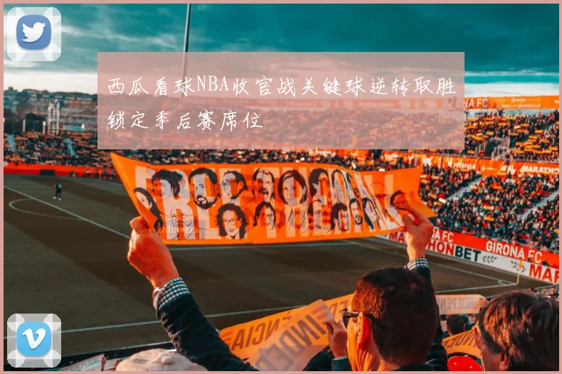 西瓜看球NBA收官战关键球逆转取胜锁定季后赛席位