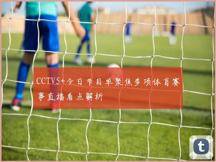 CCTV5+今日节目单聚焦多项体育赛事直播看点解析