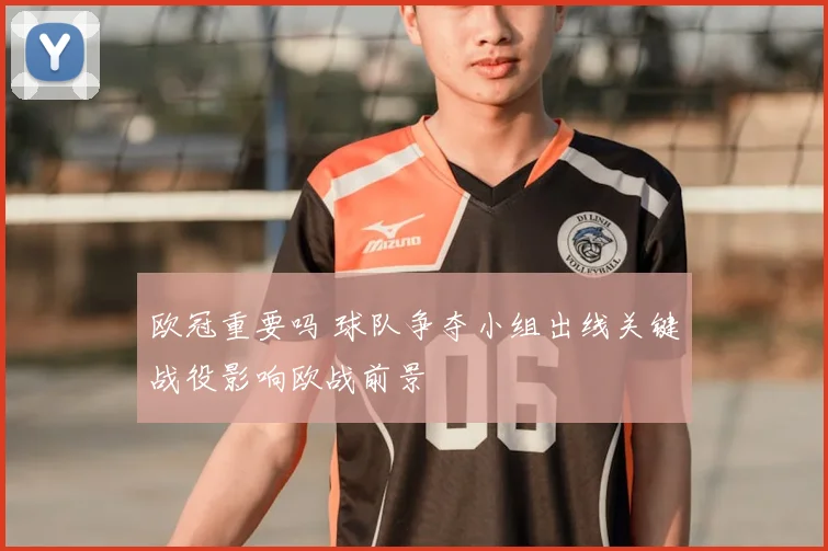 欧冠重要吗 球队争夺小组出线关键战役影响欧战前景