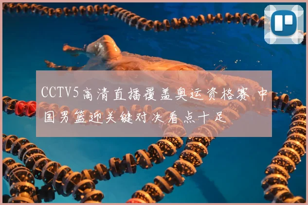 CCTV5高清直播覆盖奥运资格赛 中国男篮迎关键对决看点十足