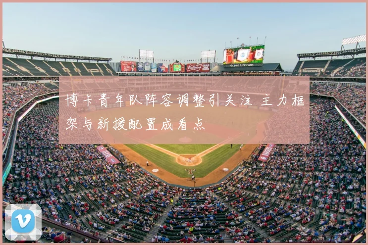 博卡青年队阵容调整引关注 主力框架与新援配置成看点