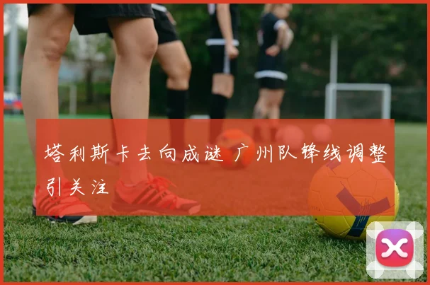 塔利斯卡去向成谜 广州队锋线调整引关注