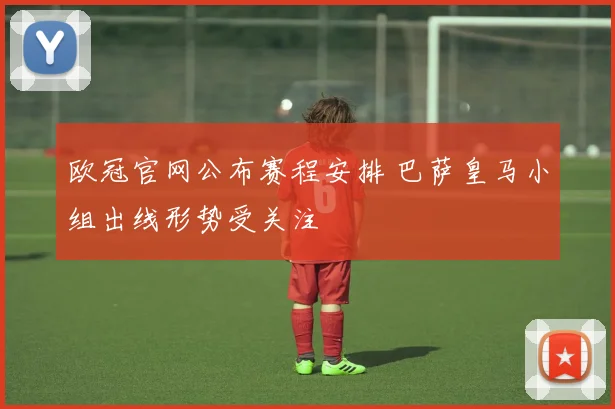 欧冠官网公布赛程安排 巴萨皇马小组出线形势受关注