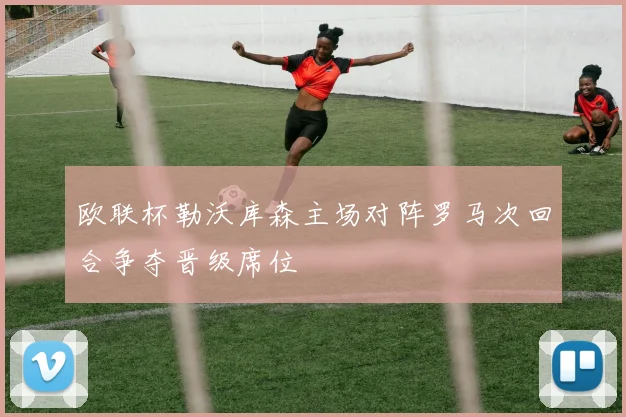 欧联杯勒沃库森主场对阵罗马次回合争夺晋级席位