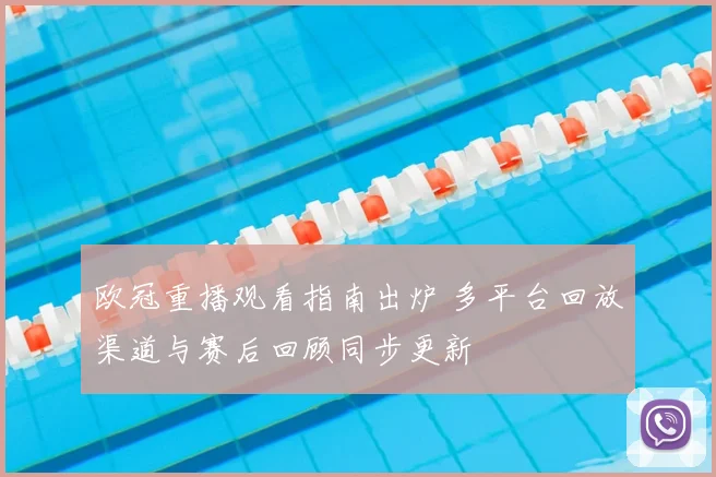 欧冠重播观看指南出炉 多平台回放渠道与赛后回顾同步更新