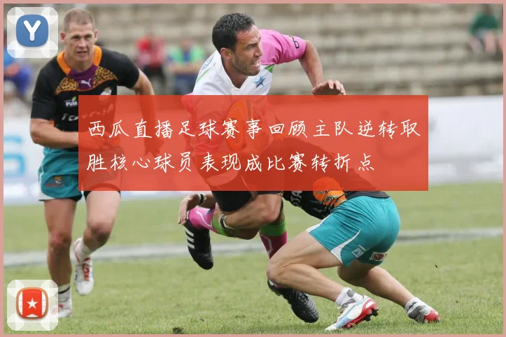 西瓜直播足球赛事回顾主队逆转取胜核心球员表现成比赛转折点
