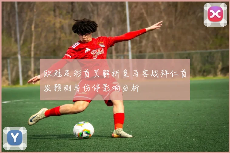 欧冠足彩首页解析皇马客战拜仁首发预测与伤停影响分析