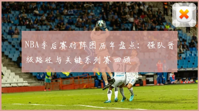 NBA季后赛对阵图历年盘点：强队晋级路径与关键系列赛回顾