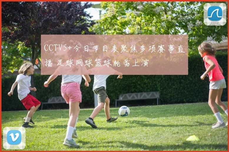 CCTV5+今日节目表聚焦多项赛事直播 足球网球篮球轮番上演