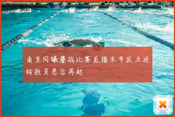 南京同曦鏖战比赛直播末节发力逆转胜负悬念再起