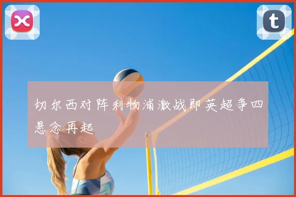 切尔西对阵利物浦激战即英超争四悬念再起