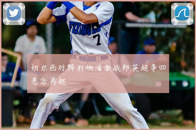 切尔西对阵利物浦激战即英超争四悬念再起