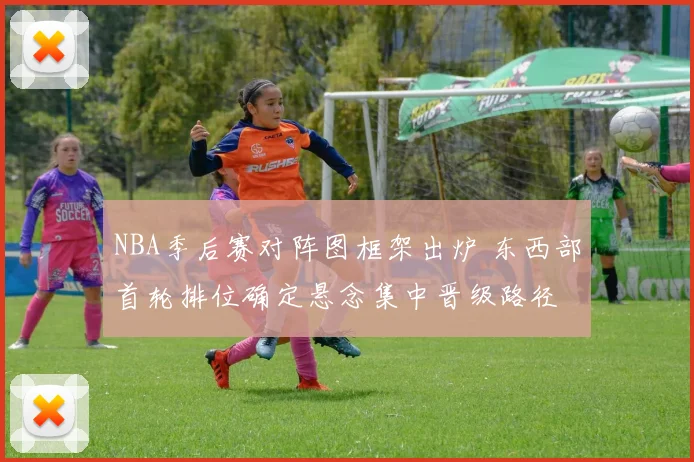 NBA季后赛对阵图框架出炉 东西部首轮排位确定悬念集中晋级路径