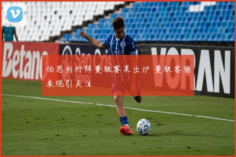 伯恩利对阵曼联赛果出炉 曼联客场表现引关注