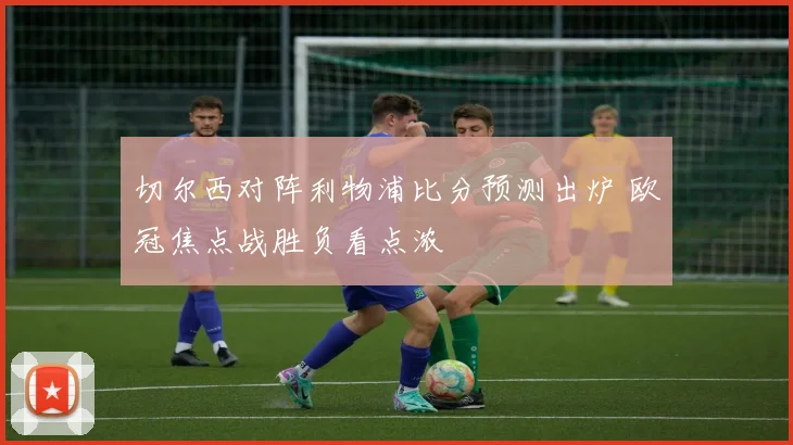 切尔西对阵利物浦比分预测出炉 欧冠焦点战胜负看点浓