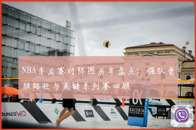 NBA季后赛对阵图历年盘点：强队晋级路径与关键系列赛回顾