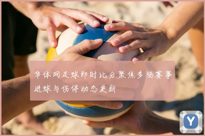 华体网足球即时比分聚焦多场赛事进球与伤停动态更新