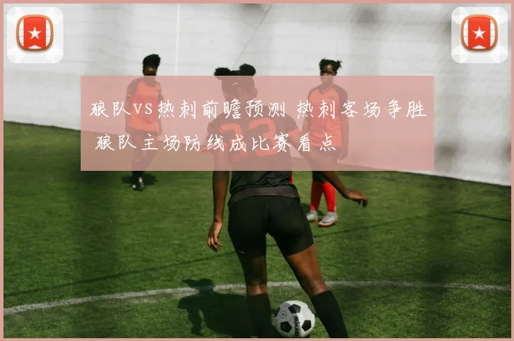 狼队vs热刺前瞻预测 热刺客场争胜 狼队主场防线成比赛看点
