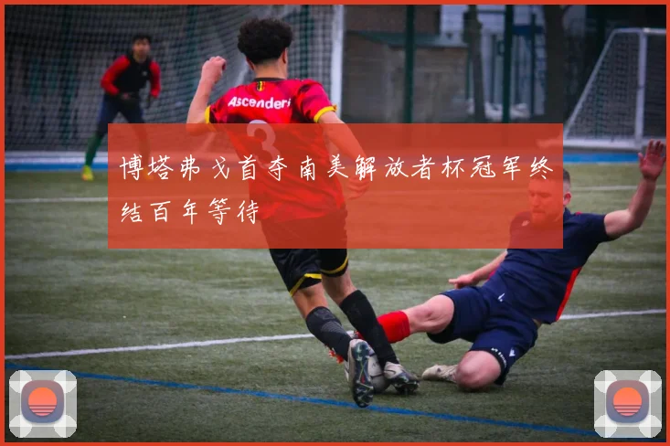 博塔弗戈首夺南美解放者杯冠军终结百年等待