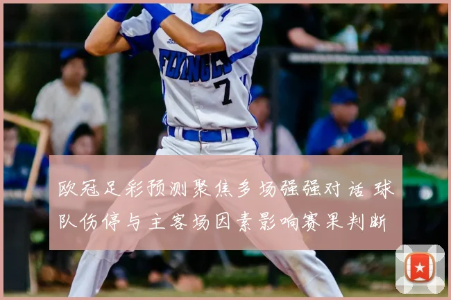 欧冠足彩预测聚焦多场强强对话 球队伤停与主客场因素影响赛果判断