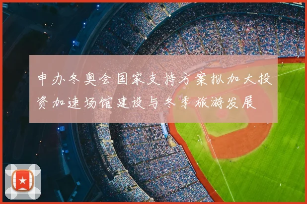 申办冬奥会国家支持方案拟加大投资加速场馆建设与冬季旅游发展