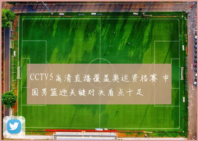 CCTV5高清直播覆盖奥运资格赛 中国男篮迎关键对决看点十足