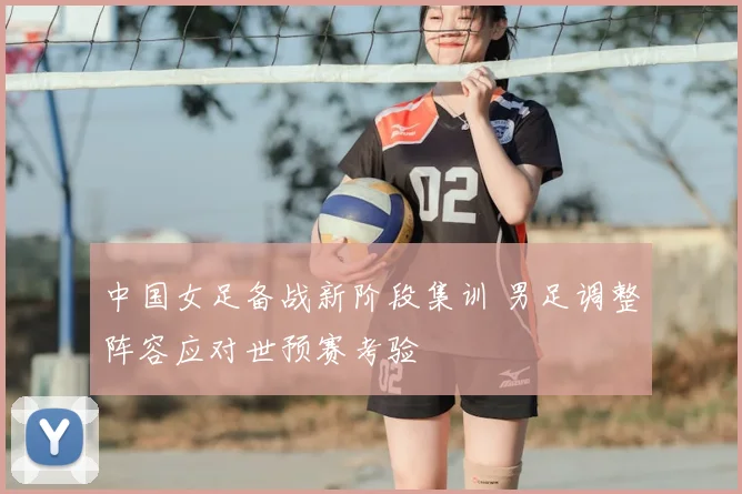 中国女足备战新阶段集训 男足调整阵容应对世预赛考验