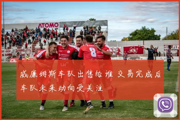 威廉姆斯车队出售给谁 交易完成后车队未来动向受关注
