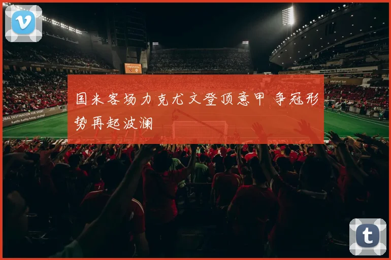 国米客场力克尤文登顶意甲 争冠形势再起波澜