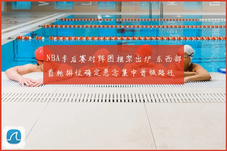 NBA季后赛对阵图框架出炉 东西部首轮排位确定悬念集中晋级路径