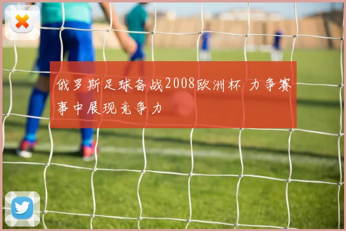 俄罗斯足球备战2008欧洲杯 力争赛事中展现竞争力