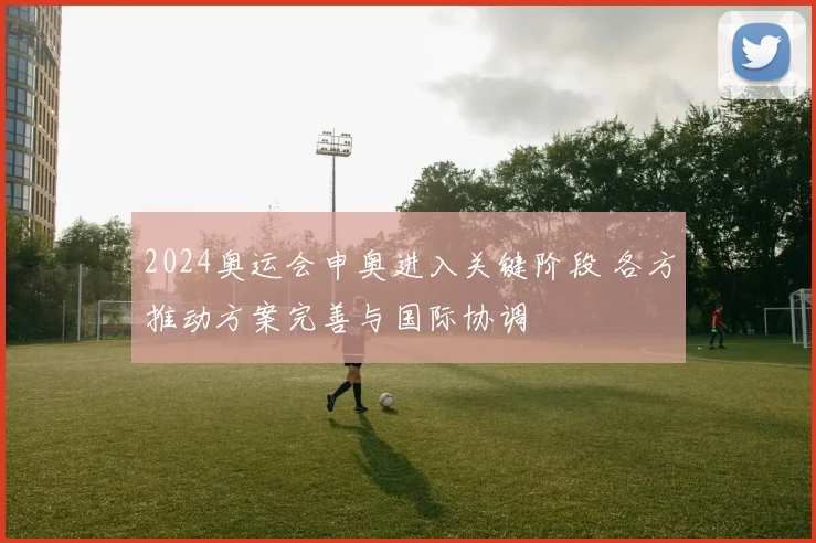 2024奥运会申奥进入关键阶段 各方推动方案完善与国际协调
