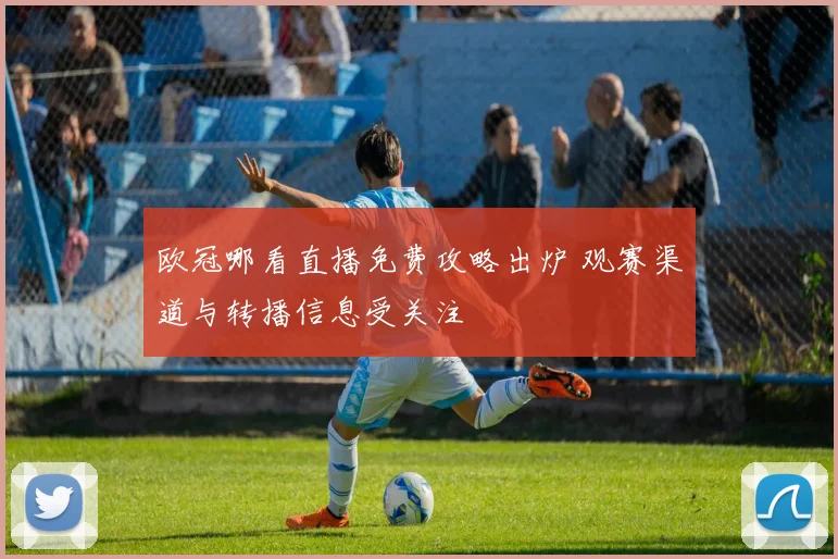 欧冠哪看直播免费攻略出炉 观赛渠道与转播信息受关注