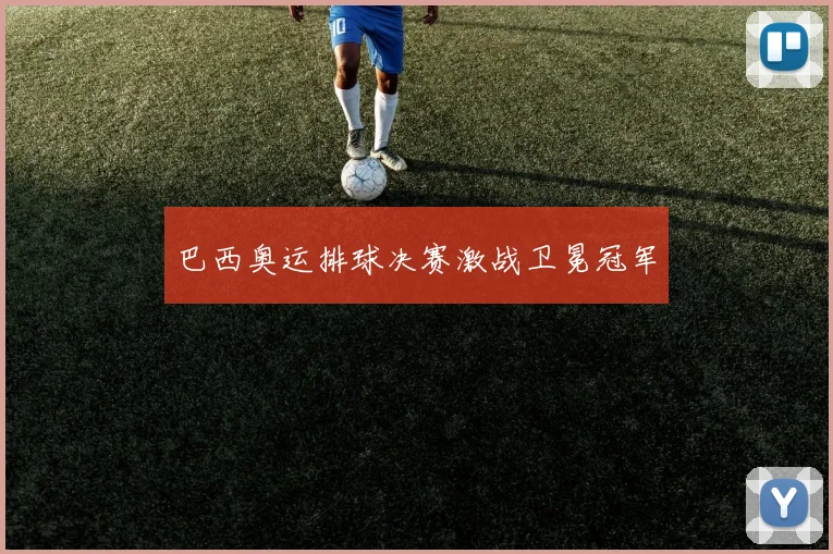 巴西奥运排球决赛激战卫冕冠军