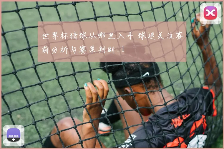 世界杯猜球从哪里入手 球迷关注赛前分析与赛果判断_1